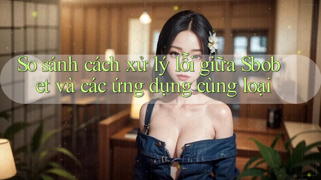 So sánh cách xử lý lỗi giữa Sbobet và các ứng dụng cùng loại