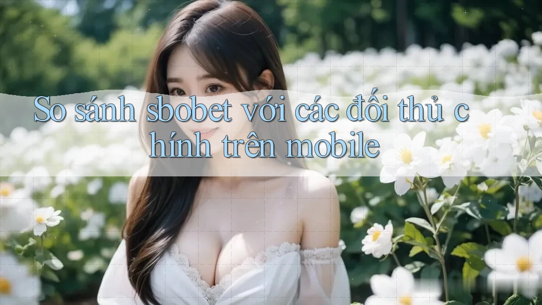 So sánh sbobet với các đối thủ chính trên mobile
