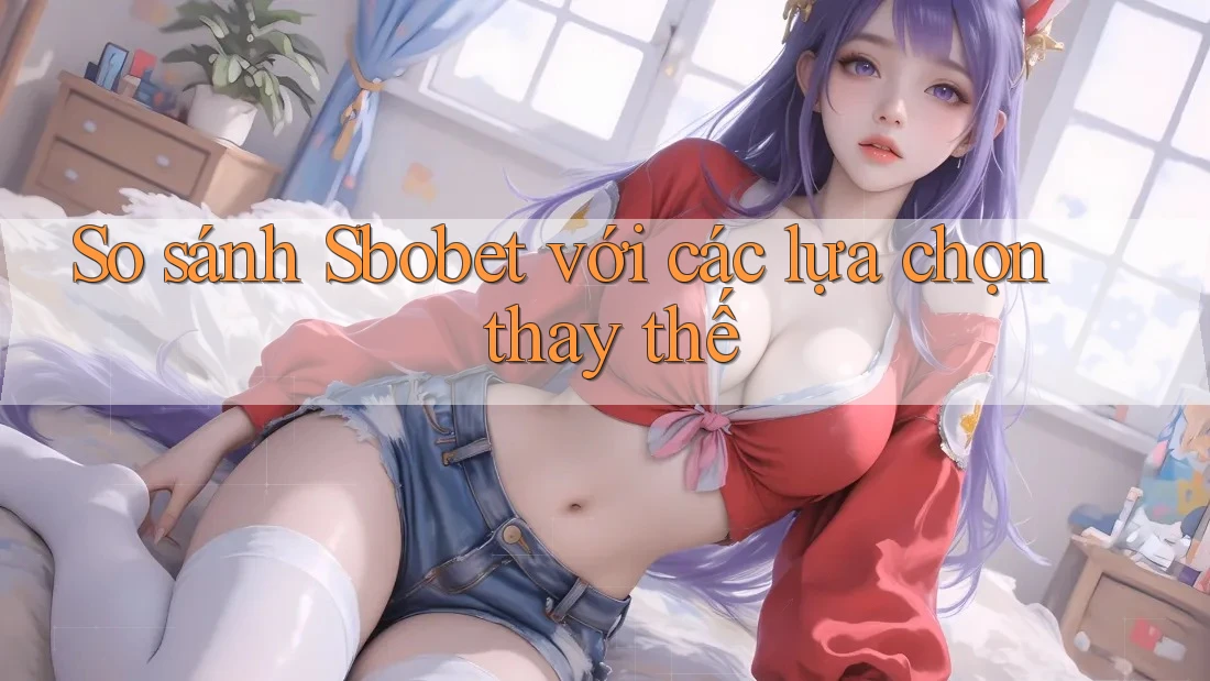So sánh sbobet với các lựa chọn thay thế