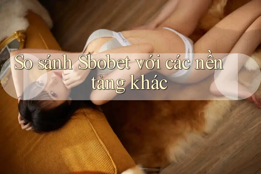 So sánh Sbobet với các nền tảng khác