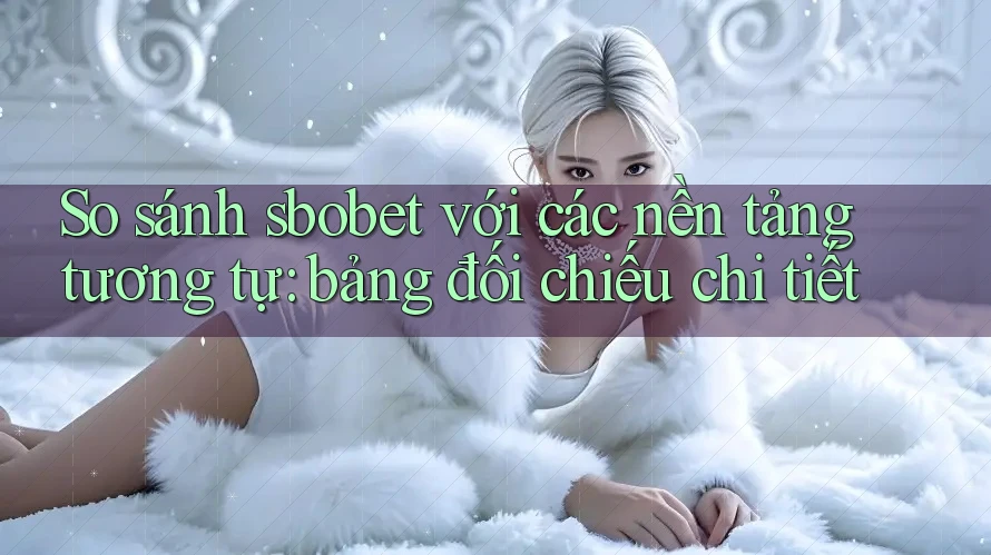 So sánh sbobet với các nền tảng tương tự: bảng đối chiếu chi tiết