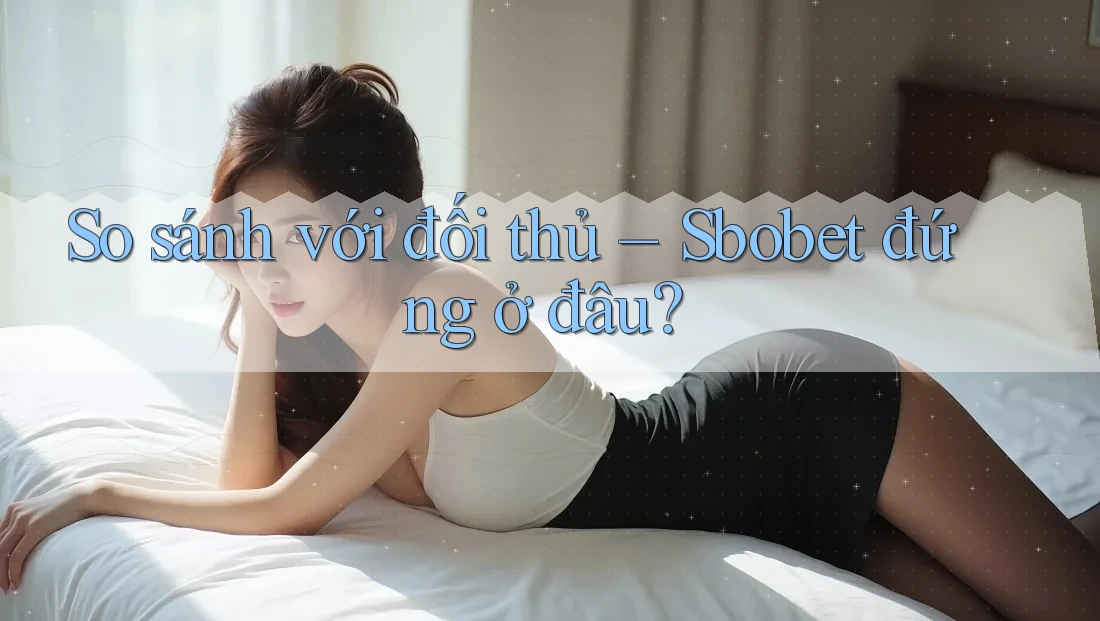 So sánh với đối thủ – Sbobet đứng ở đâu?
