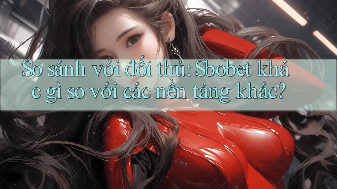 So sánh với đối thủ: Sbobet khác gì so với các nền tảng khác?