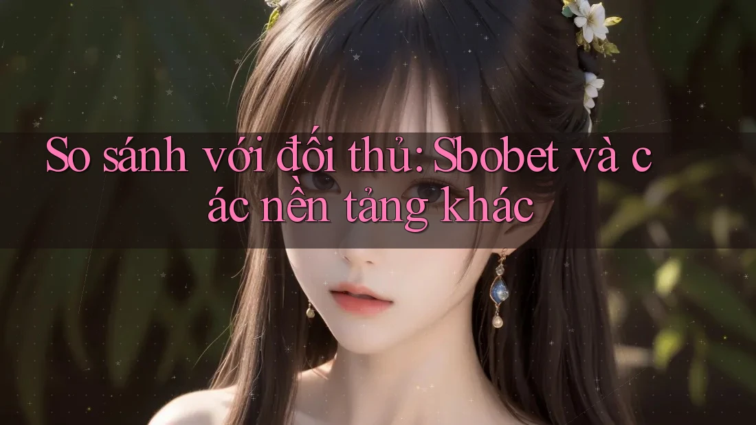 So sánh với đối thủ: Sbobet và các nền tảng khác