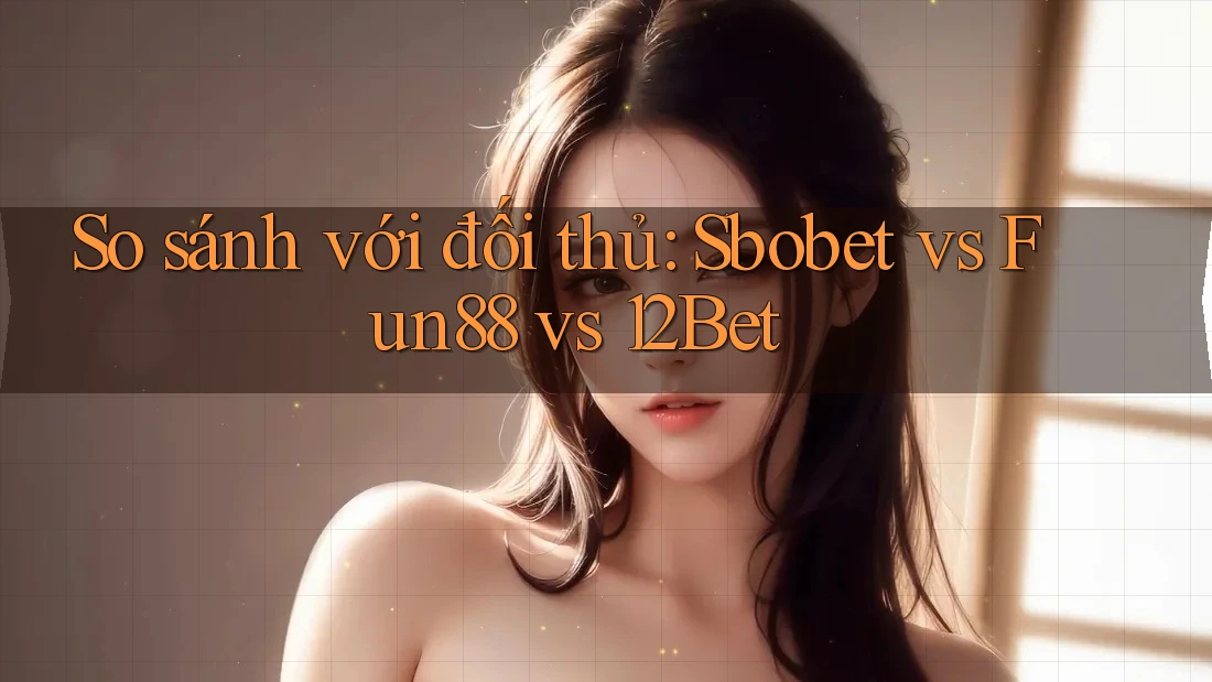 So sánh với đối thủ: Sbobet vs Fun88 vs 12Bet So sánh với đối thủ: Sbobet vs Fun88 vs 12Bet