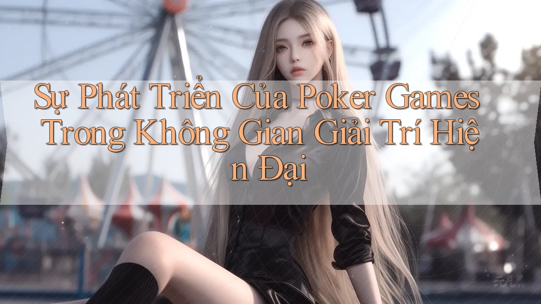 Sự Phát Triển Của Poker Games Trong Không Gian Giải Trí Hiện Đại