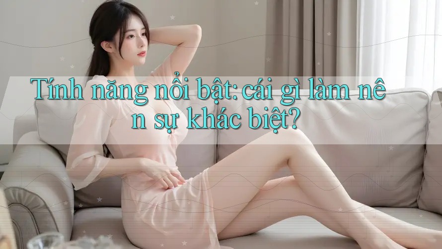 Tính năng nổi bật – Cái gì làm nên sự khác biệt?