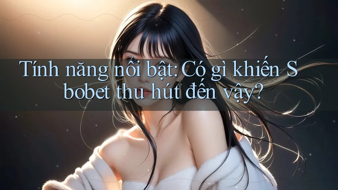 Tính năng nổi bật: Có gì khiến Sbobet thu hút đến vậy?