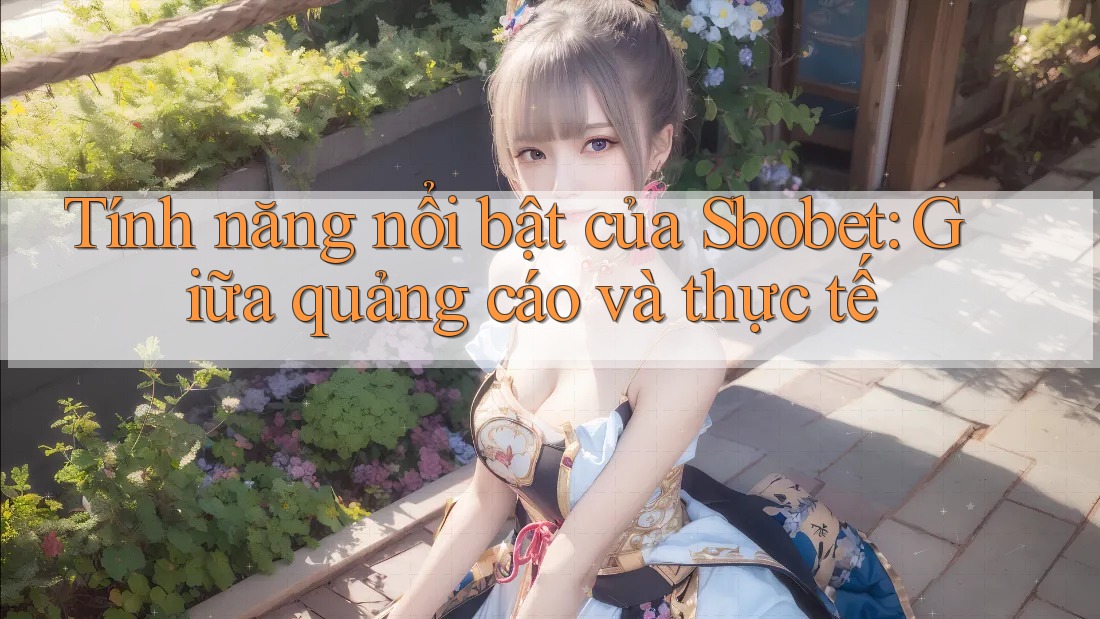 Tính năng nổi bật của Sbobet: Giữa quảng cáo và thực tế