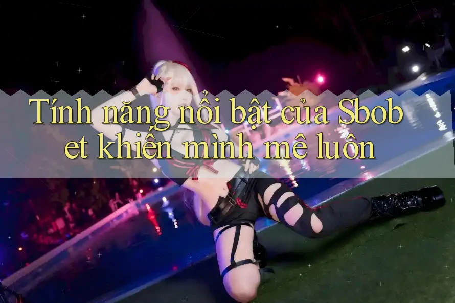 Tính năng nổi bật của Sbobet khiến mình mê luôn