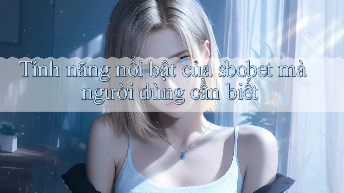 Tính năng nổi bật của sbobet mà người dùng cần biết