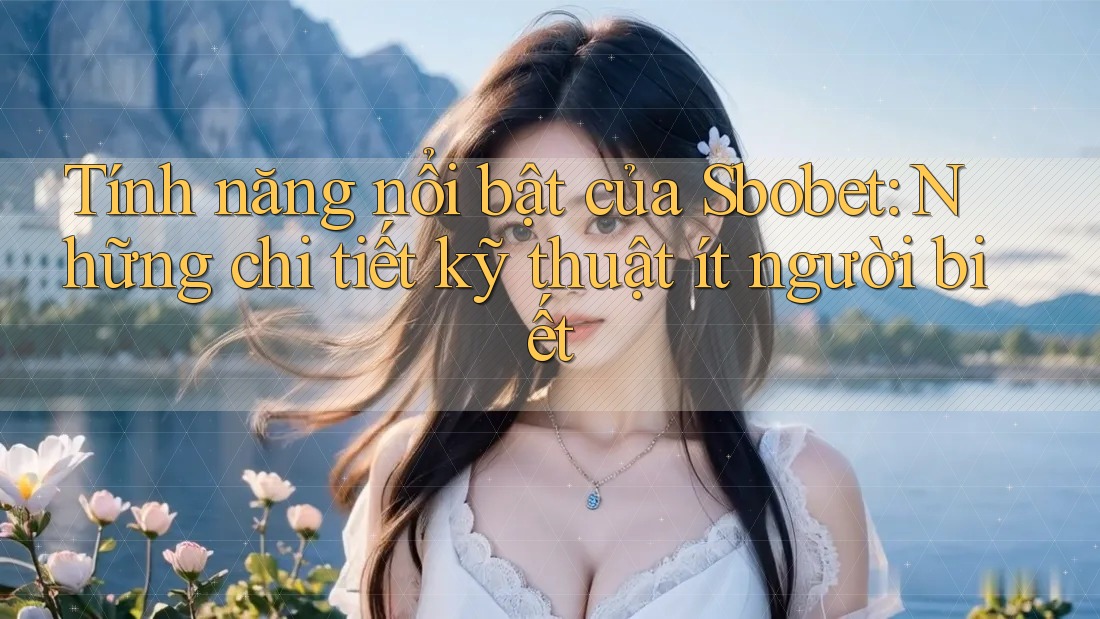 Tính năng nổi bật của Sbobet: Những chi tiết kỹ thuật ít người biết