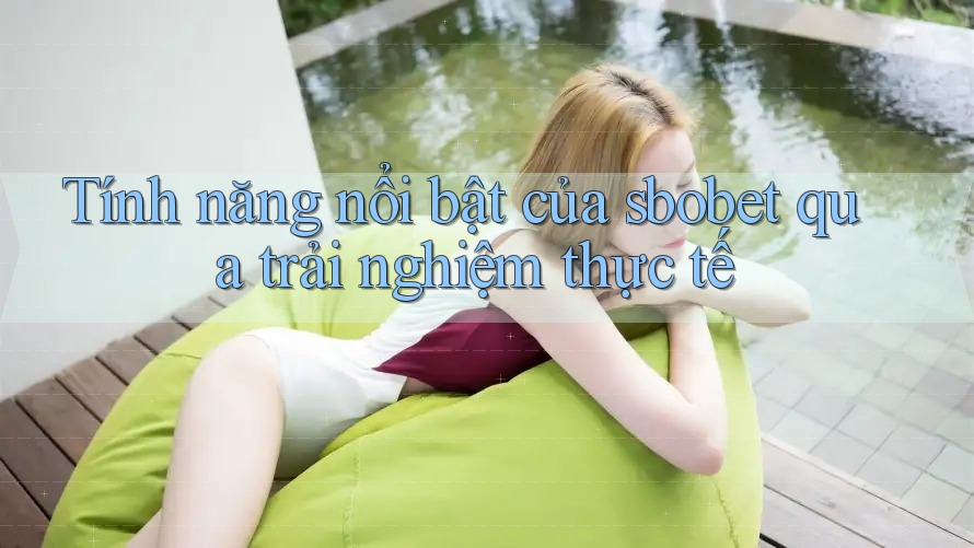 Tính năng nổi bật của sbobet qua trải nghiệm thực tế