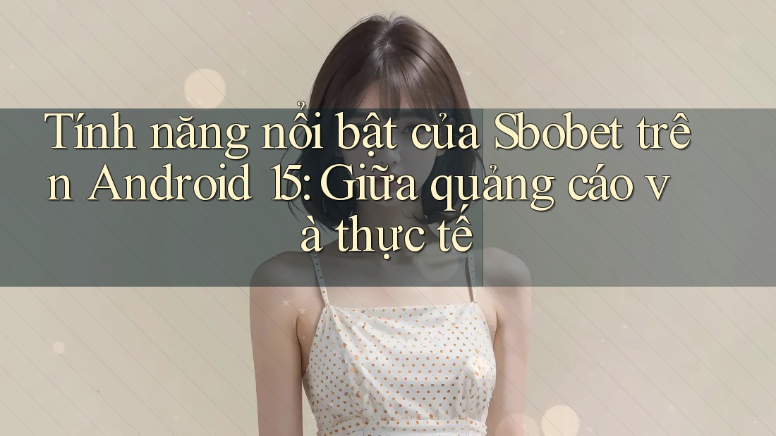 Tính năng nổi bật của Sbobet trên Android 15: Giữa quảng cáo và thực tế