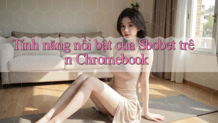 Tính năng nổi bật của Sbobet trên Chromebook