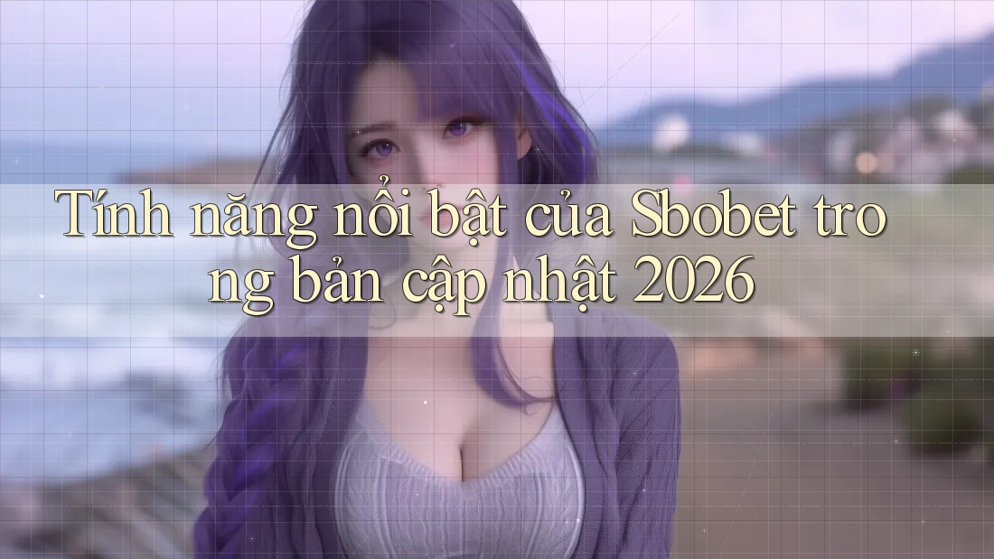 Tính năng nổi bật của Sbobet trong bản cập nhật 2026