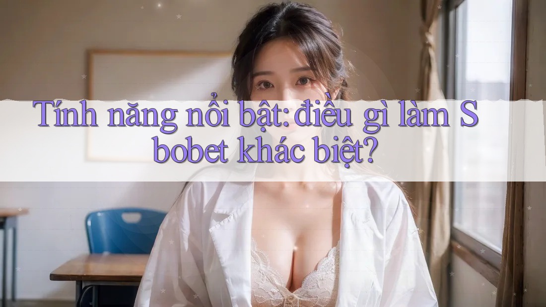 Tính năng nổi bật: điều gì làm Sbobet khác biệt?