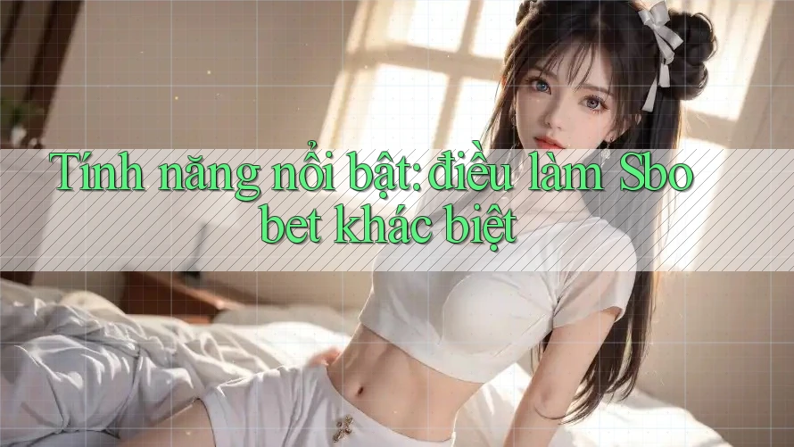 Tính năng nổi bật: điều làm Sbobet khác biệt