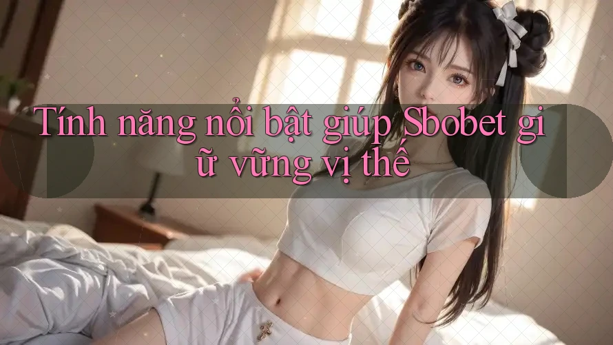 Tính năng nổi bật giúp Sbobet giữ vững vị thế