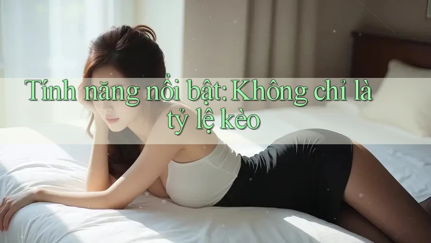 Tính năng nổi bật: Không chỉ là tỷ lệ kèo