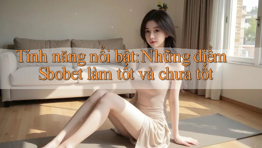Tính năng nổi bật: Những điểm Sbobet làm tốt và chưa tốt