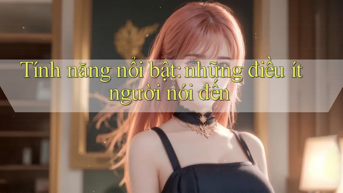 Tính năng nổi bật: Những điều ít người nói đến