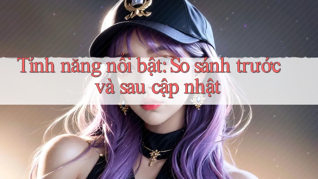 Tính năng nổi bật: so sánh trước và sau cập nhật