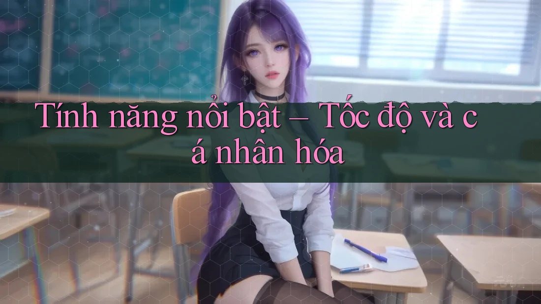 Tính năng nổi bật – Tốc độ và cá nhân hóa