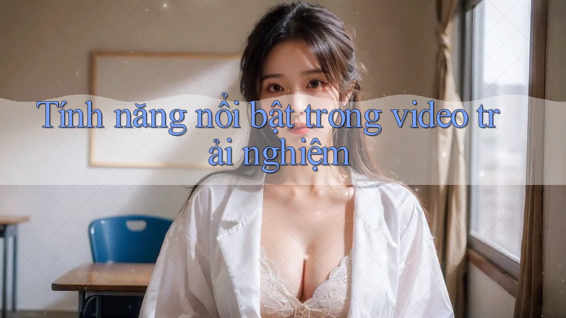 Tính năng nổi bật trong video trải nghiệm