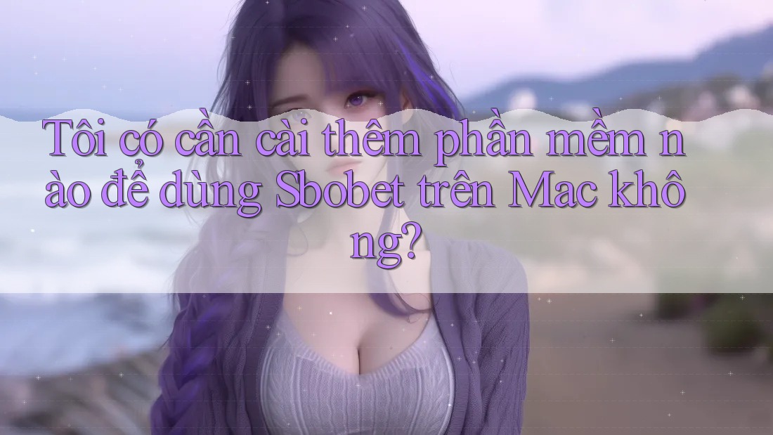 Tôi có cần cài thêm phần mềm nào để dùng Sbobet trên Mac không?