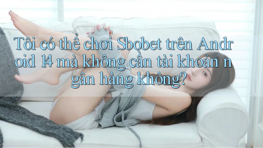 Tôi có thể chơi Sbobet trên Android 14 mà không cần tài khoản ngân hàng không? Tôi có thể chơi Sbobet trên Android 14 mà không cần tài khoản ngân hàng không?