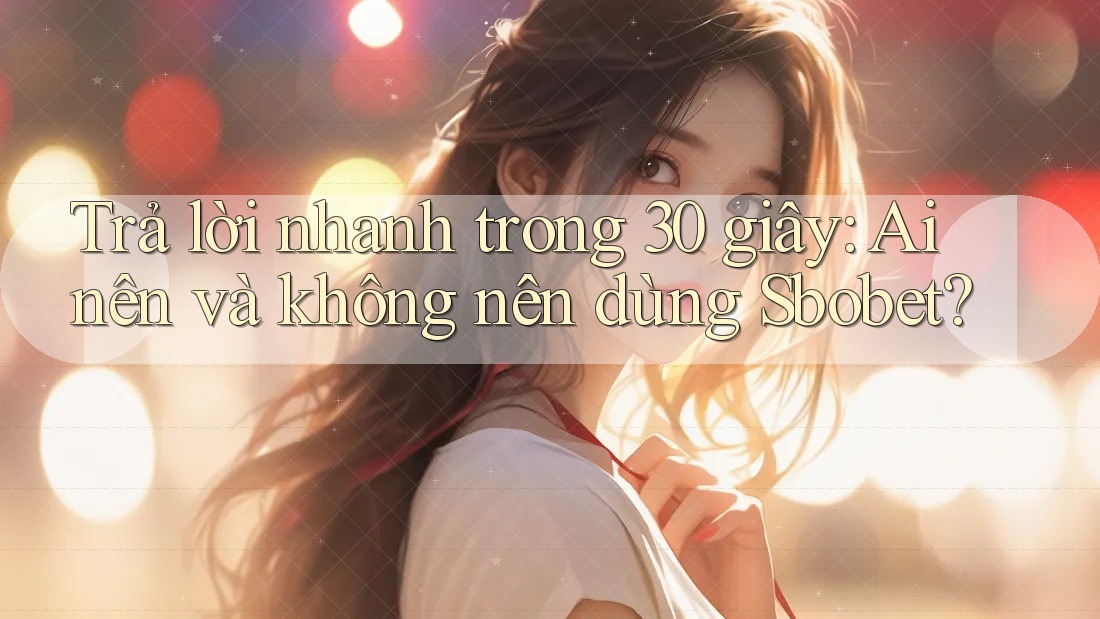 Trả lời nhanh trong 30 giây: Ai nên và không nên dùng Sbobet?