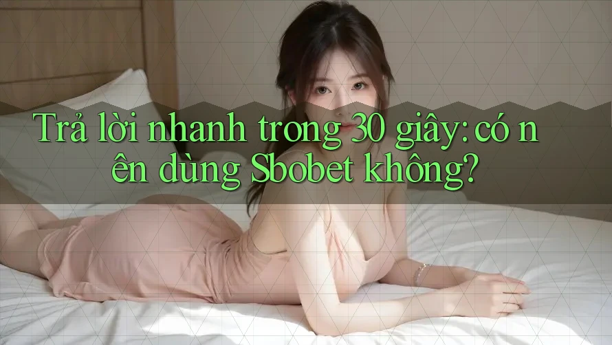 Trả lời nhanh trong 30 giây: có nên dùng Sbobet không?