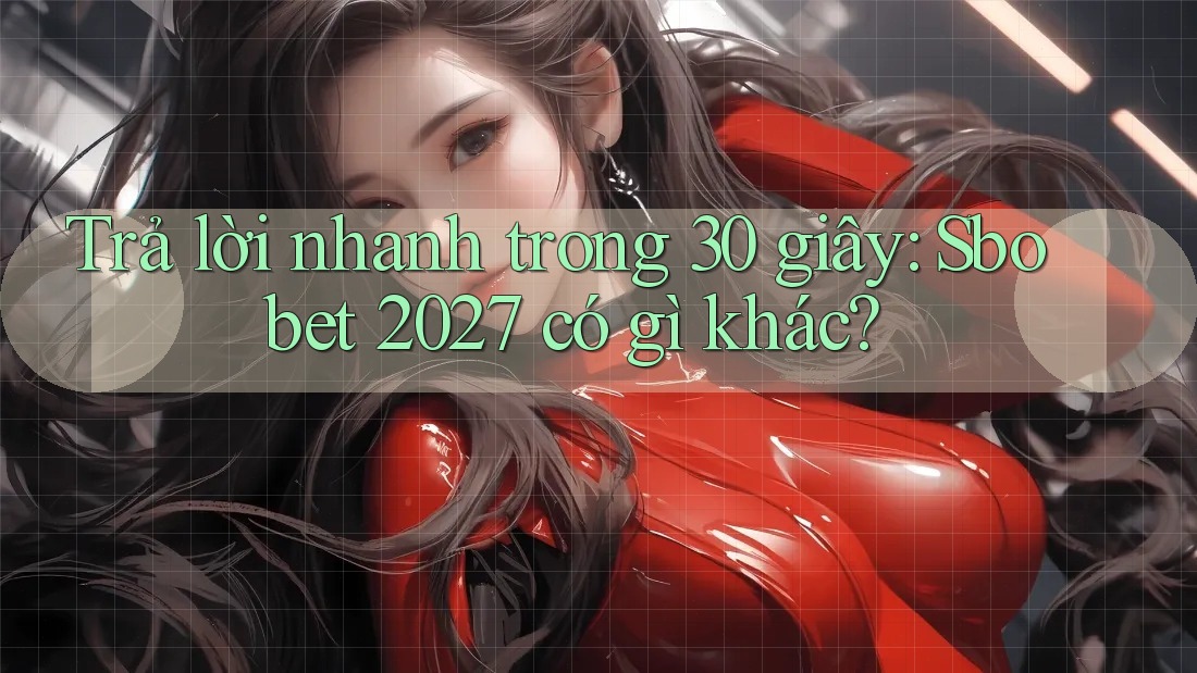 Trả lời nhanh trong 30 giây: Sbobet 2027 có gì khác?