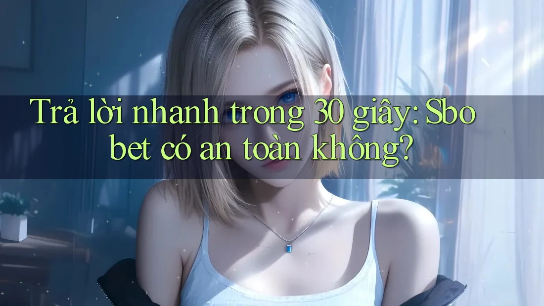 Trả lời nhanh trong 30 giây: Sbobet có an toàn không?