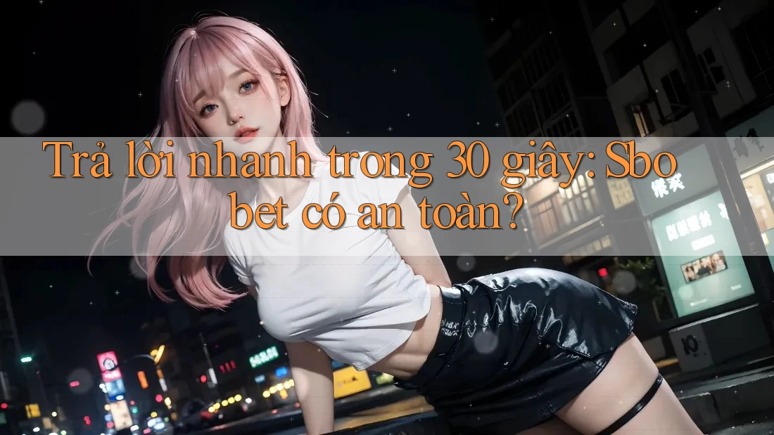 Trả lời nhanh trong 30 giây: Sbobet có an toàn?