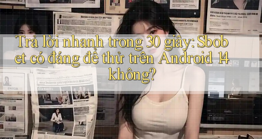 Trả lời nhanh trong 30 giây: Sbobet có đáng để thử trên Android 14 không?