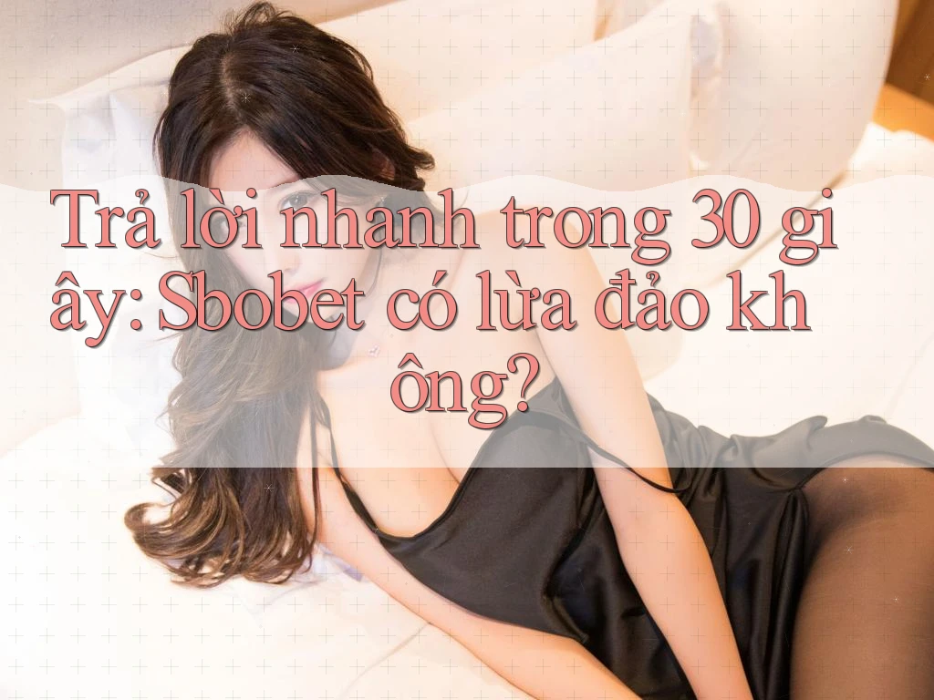 Trả lời nhanh trong 30 giây: Sbobet có lừa đảo không?