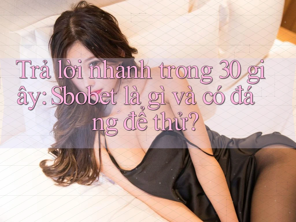 Trả lời nhanh trong 30 giây: Sbobet là gì và có đáng để thử?