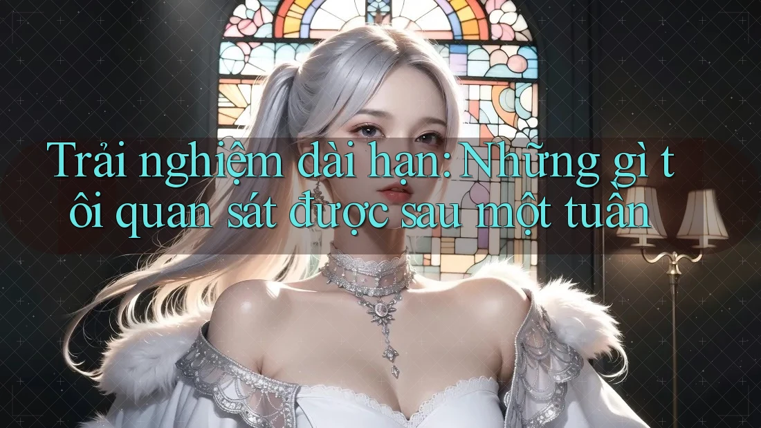 Trải nghiệm dài hạn: những gì tôi quan sát được sau một tuần