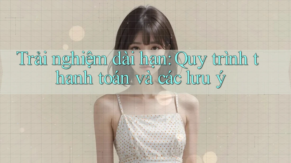 Trải nghiệm dài hạn: Quy trình thanh toán và các lưu ý