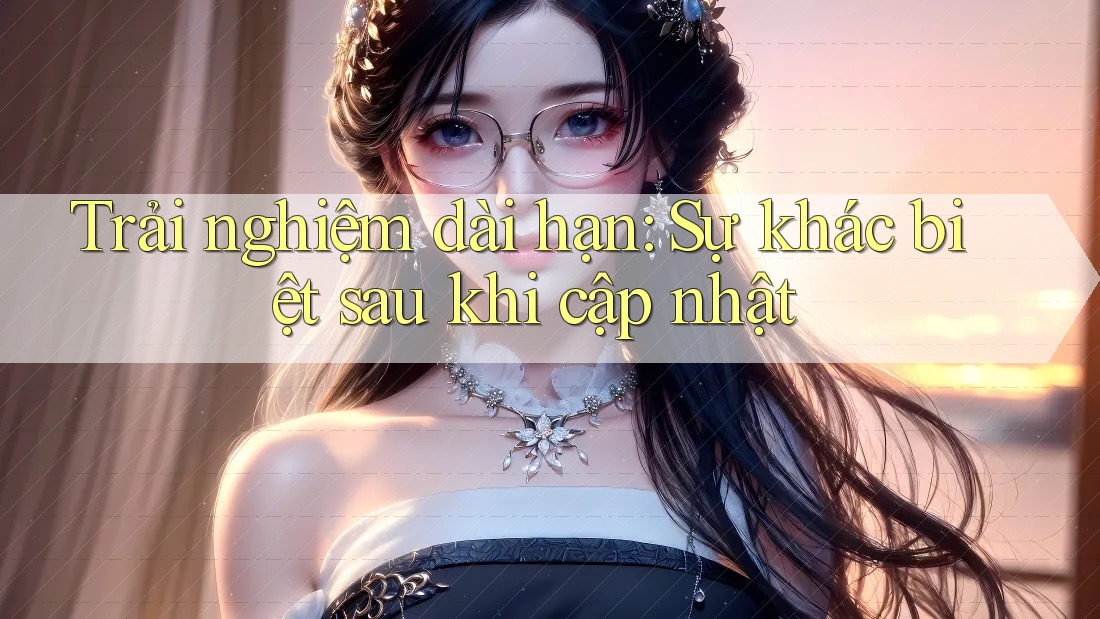 Trải nghiệm dài hạn: Sự khác biệt sau khi cập nhật