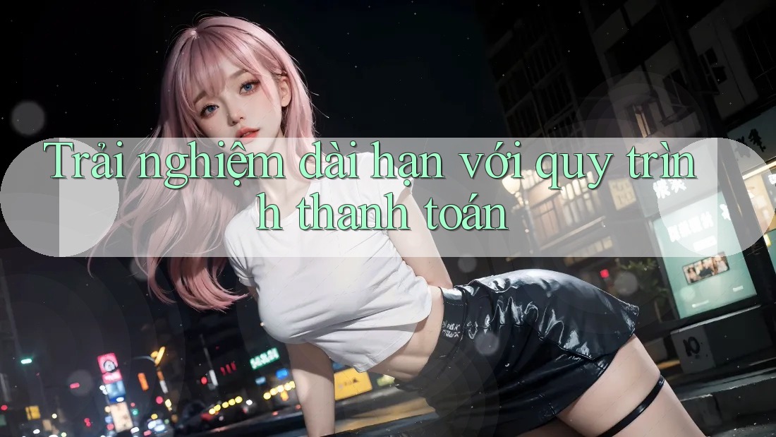 Trải nghiệm dài hạn với quy trình thanh toán