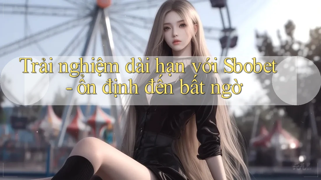 Trải nghiệm dài hạn với Sbobet - ổn định đến bất ngờ