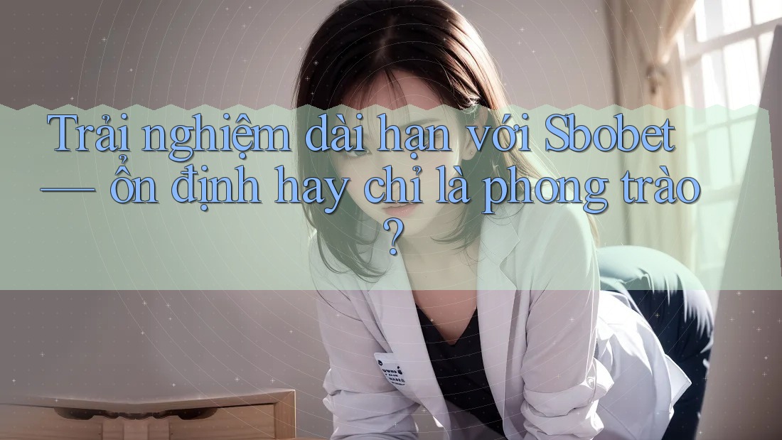 Trải nghiệm dài hạn với Sbobet — ổn định hay chỉ là phong trào?