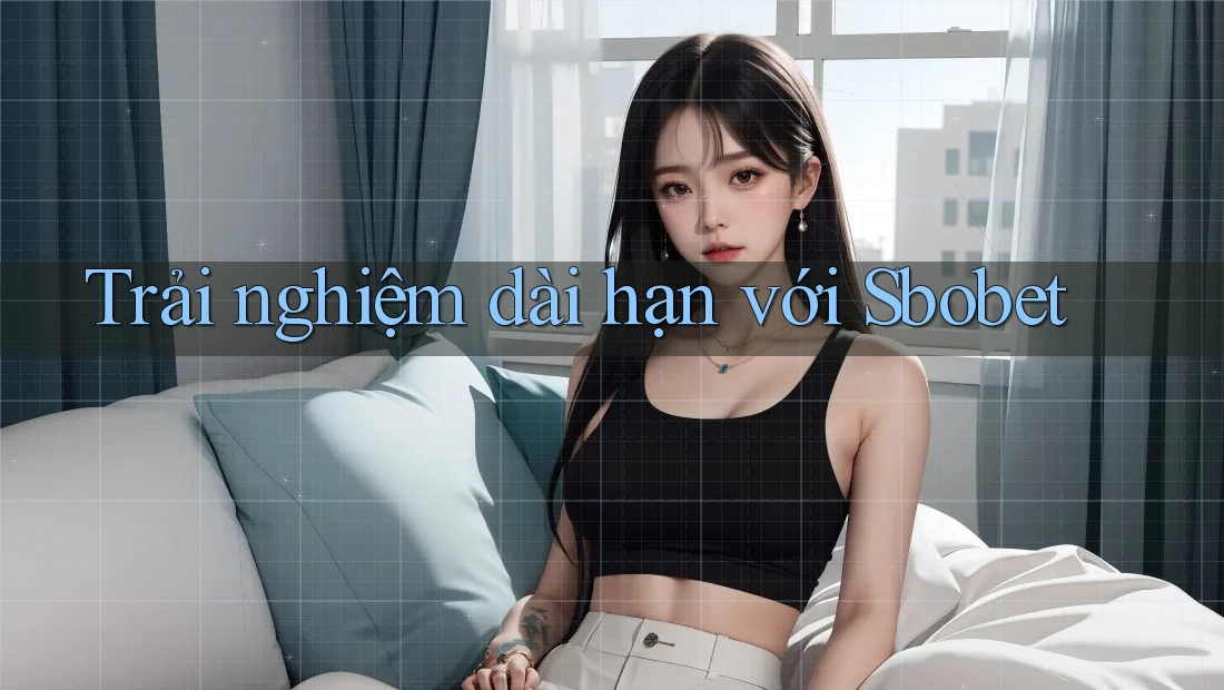 Trải nghiệm dài hạn với Sbobet Trải nghiệm dài hạn với Sbobet