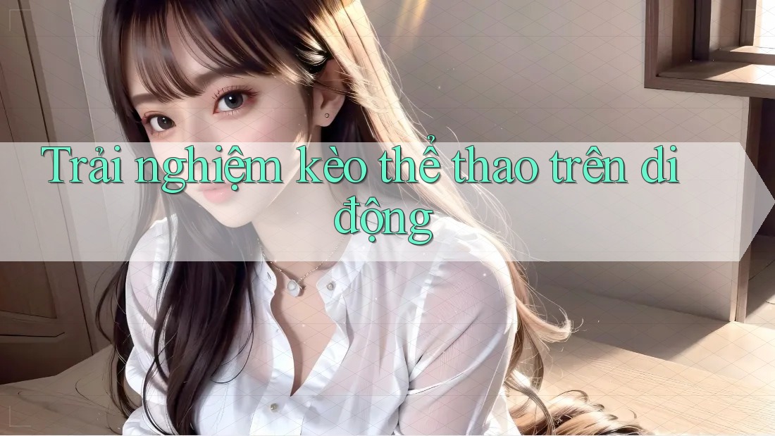 Trải nghiệm kèo thể thao trên di động