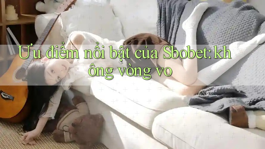 Ưu điểm nổi bật của Sbobet: không vòng vo