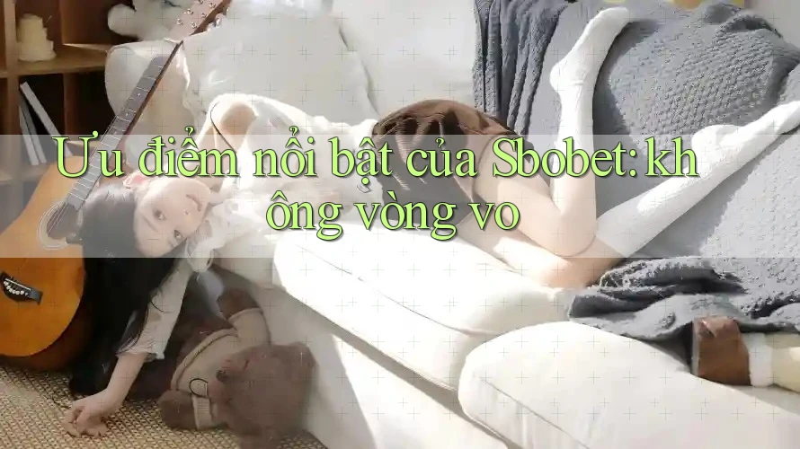 Ưu điểm nổi bật của Sbobet: không vòng vo