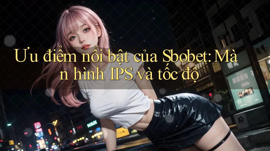 Ưu điểm nổi bật của Sbobet: Màn hình IPS và tốc độ